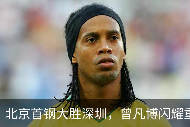 北京首钢大胜深圳，曾凡博闪耀重回国家队希望