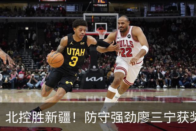 北控胜新疆！防守强劲廖三宁获奖，教练赞扬关键球员