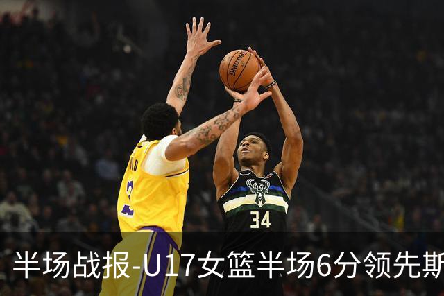 半场战报-U17女篮半场6分领先斯洛文尼亚 李沅珊12分孙晗昀6分4助