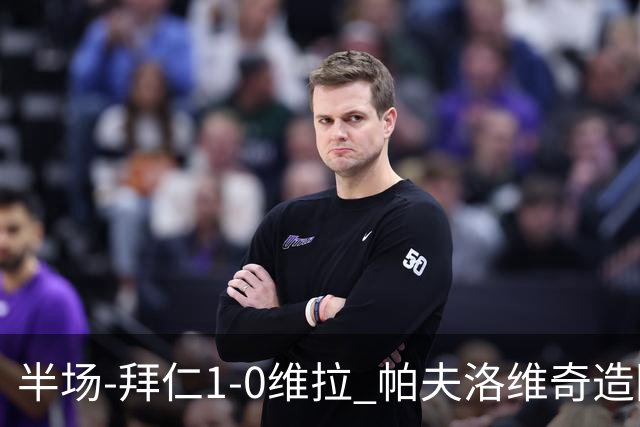 半场-拜仁1-0维拉 帕夫洛维奇造险比朔夫助攻金玟哉破僵
