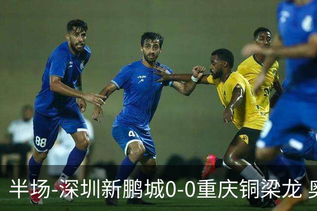 半场-深圳新鹏城0-0重庆铜梁龙 奥乌苏伤退韦斯利低射造险