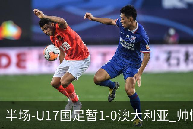 半场-U17国足暂1-0澳大利亚 帅惟浩1V2超车破门徐正鹏挑传助攻