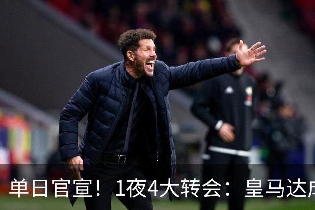 单日官宣！1夜4大转会：皇马达成夏窗首签，穆帅接班人敲定，利物浦闪电换帅