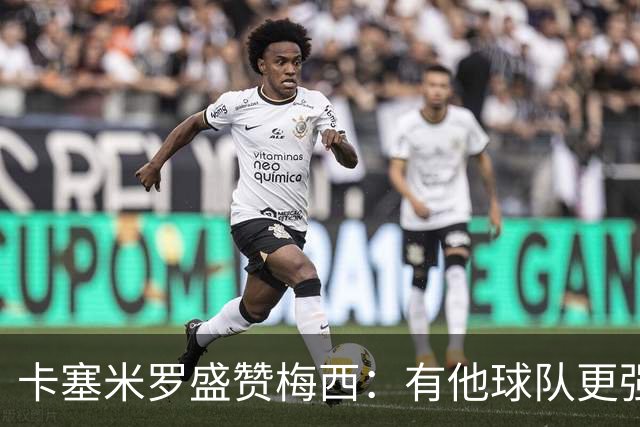 卡塞米罗盛赞梅西：有他球队更强大