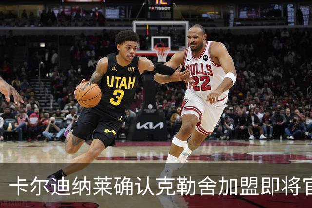 卡尔迪纳莱确认克勒舍加盟即将官宣