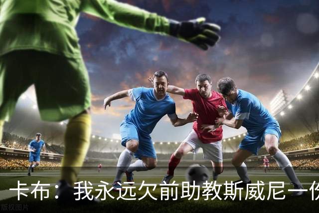 卡布：我永远欠前助教斯威尼一份人情 他把所有问题讲得通俗易懂