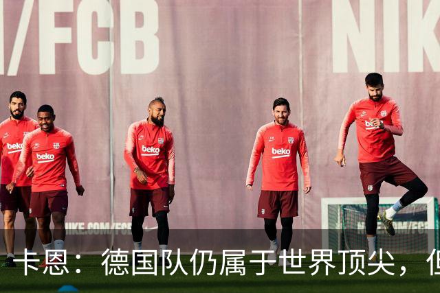 卡恩：德国队仍属于世界顶尖，但跟法国和西班牙比还是稍逊一筹