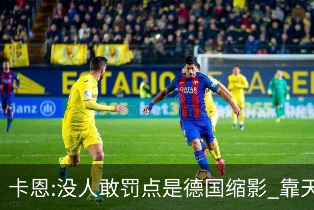 卡恩:没人敢罚点是德国缩影 靠天赋能进世界杯但担当决定能走多远