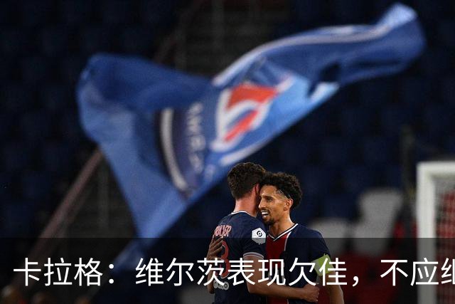 卡拉格：维尔茨表现欠佳，不应继续首发
