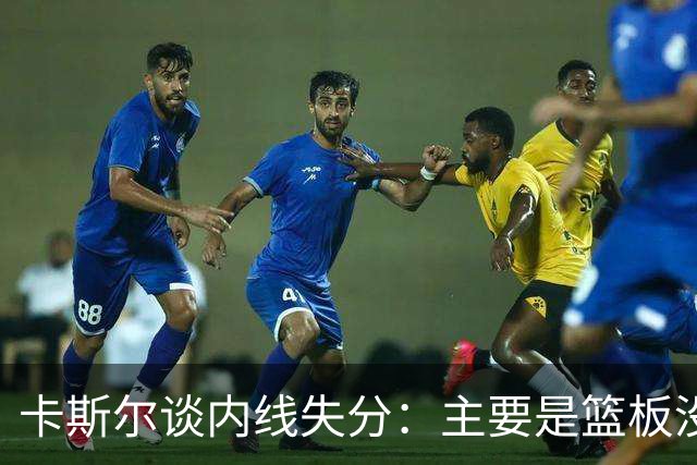 卡斯尔谈内线失分：主要是篮板没保护好 以及挡不住他们的突破