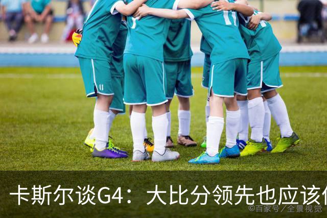 卡斯尔谈G4：大比分领先也应该像0-0那么打 松懈让对手完成了逆转