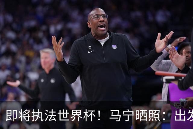 即将执法世界杯！马宁晒照：出发 美加墨！我已经准备好了