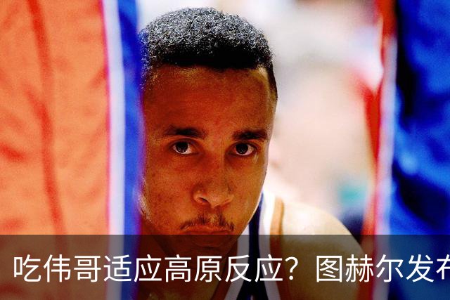 吃伟哥适应高原反应？图赫尔发布会开怀大笑 现场辟谣
