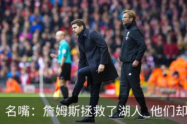 名嘴：詹姆斯拯救了湖人 他们却迫不及待地结束了他的时代