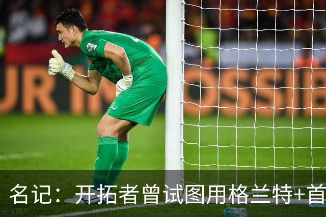 名记：开拓者曾试图用格兰特+首轮交易字母哥 如今有意浓眉&布朗