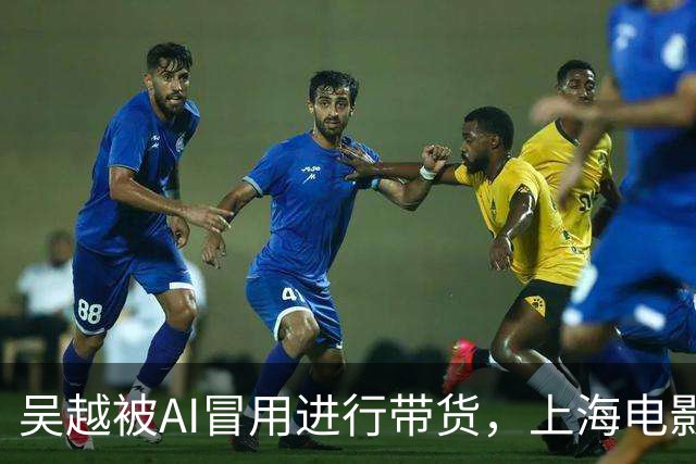 吴越被AI冒用进行带货，上海电影家协会发表声明支持维权