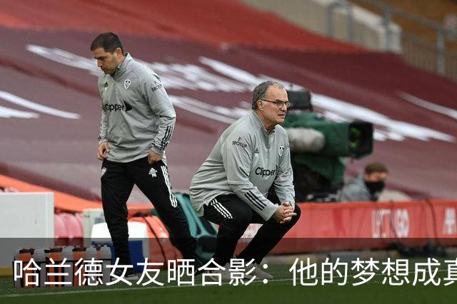 哈兰德女友晒合影：他的梦想成真了 为他感到骄傲(图)