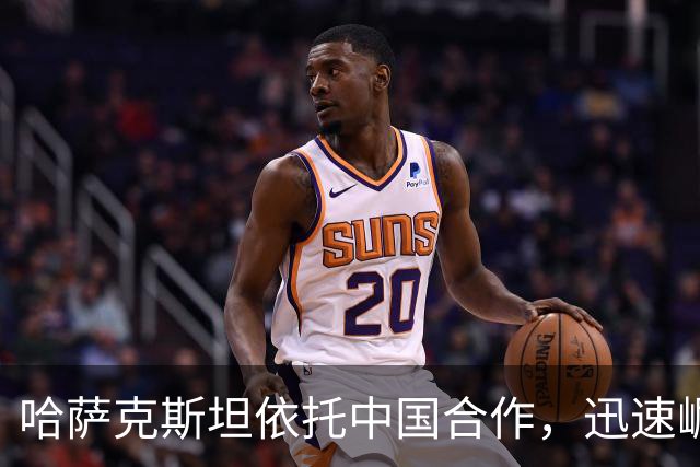 哈萨克斯坦依托中国合作，迅速崛起为中亚的重要力量