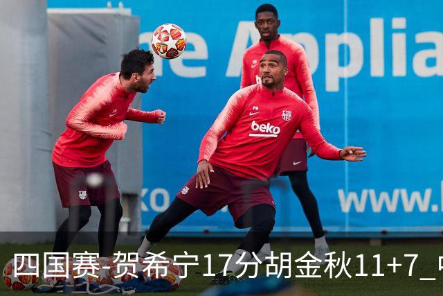 四国赛-贺希宁17分胡金秋11+7 中国男篮首战轻取喀麦隆