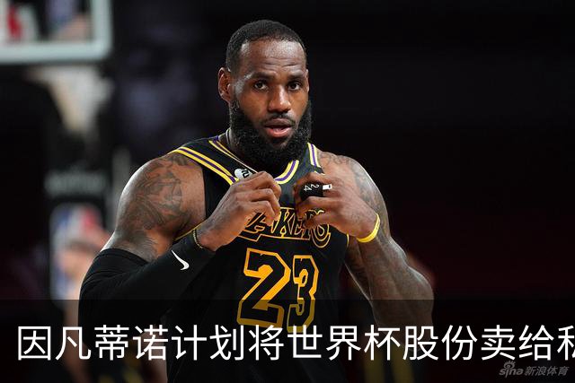 因凡蒂诺计划将世界杯股份卖给私人 潜在买方为特朗普亲戚