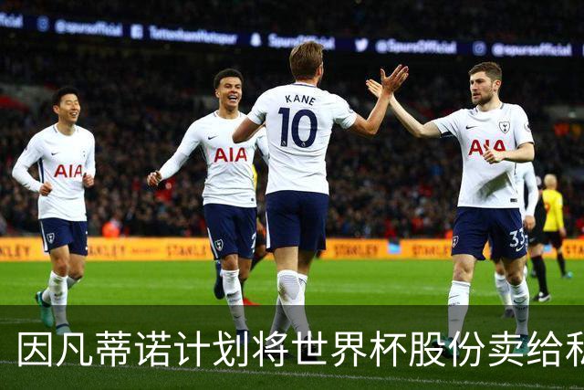 因凡蒂诺计划将世界杯股份卖给私人 潜在买方为特朗普亲戚