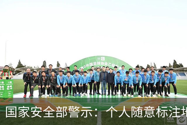 国家安全部警示：个人随意标注地图信息可能危害国家安全