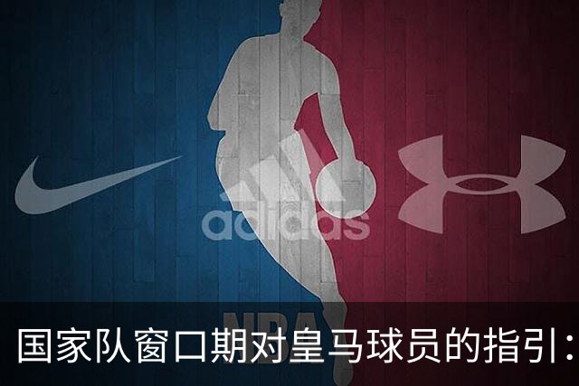 国家队窗口期对皇马球员的指引：伤病、状态与回归