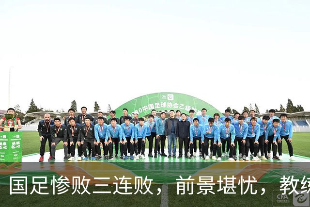 国足惨败三连败，前景堪忧，教练或将下课
