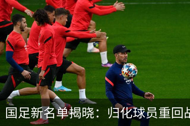 国足新名单揭晓：归化球员重回战阵，门将之争火药味十足！