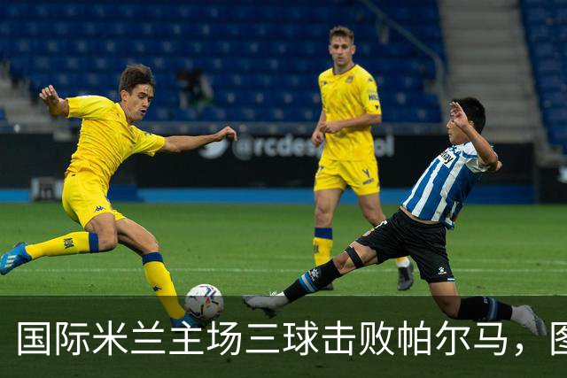 国际米兰主场三球击败帕尔马，图拉姆表现出色