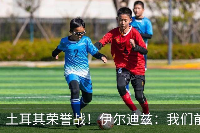 土耳其荣誉战！伊尔迪兹：我们前两场都是更好的一方，向球迷致歉