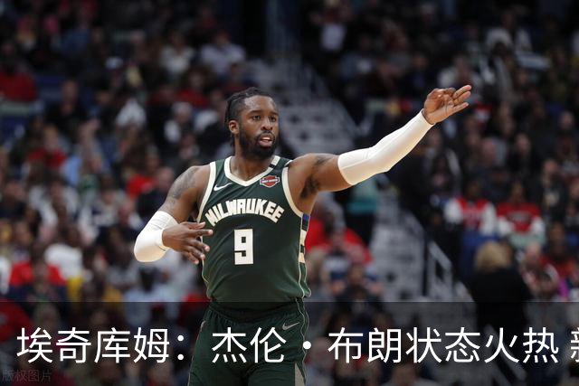 埃奇库姆：杰伦·布朗状态火热 新赛季令人期待