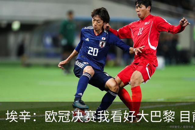 埃辛：欧冠决赛我看好大巴黎 目前皇马确实需要穆帅来调教队伍