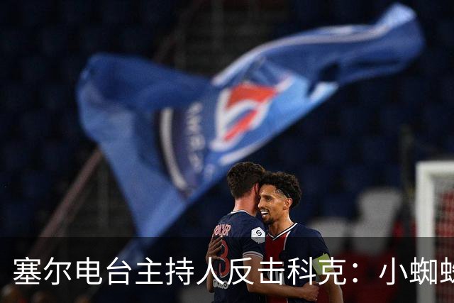 塞尔电台主持人反击科克：小蜘蛛经纪人正全欧推销他！