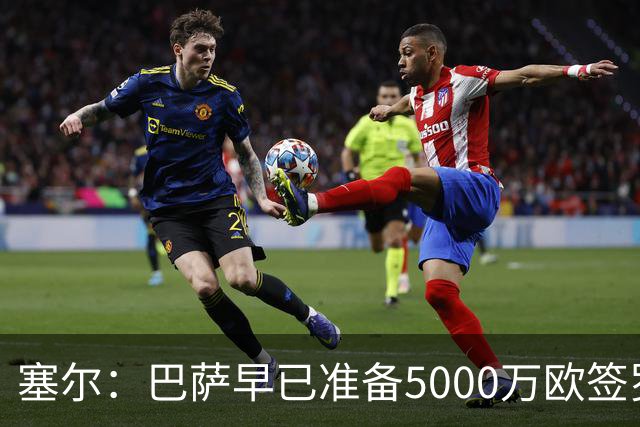 塞尔：巴萨早已准备5000万欧签罗德里，西班牙队友们也从旁游说