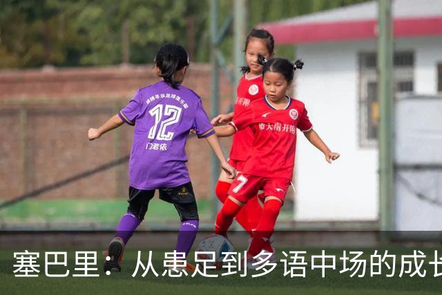 塞巴里：从患足到多语中场的成长与新起点