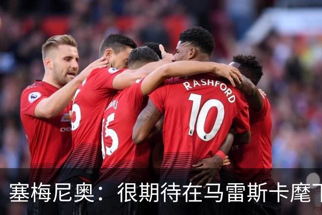塞梅尼奥：很期待在马雷斯卡麾下踢球，我能获得更多1对1机会