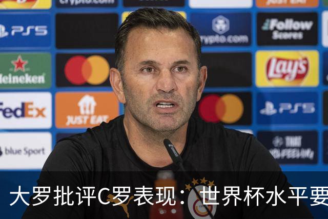 大罗批评C罗表现：世界杯水平要高得多 他身体已达到极限