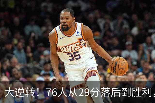 大逆转！76人从29分落后到胜利，詹姆斯表现突出