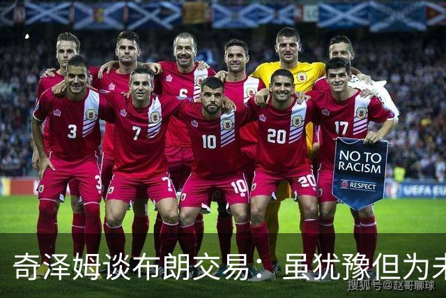 奇泽姆谈布朗交易：虽犹豫但为未来着想