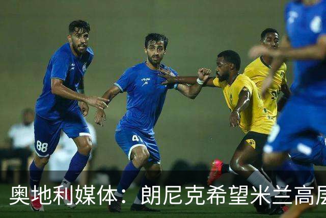 奥地利媒体：朗尼克希望米兰高层明确承诺放权，担心被开空头支票
