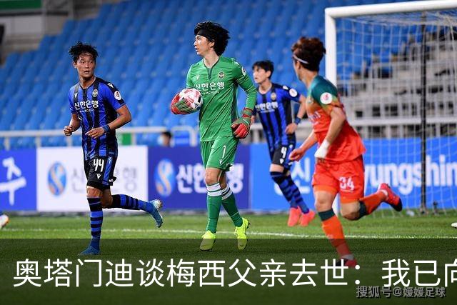 奥塔门迪谈梅西父亲去世：我已向梅西表达了慰问