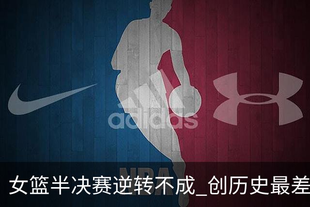 女篮半决赛逆转不成 创历史最差赛果