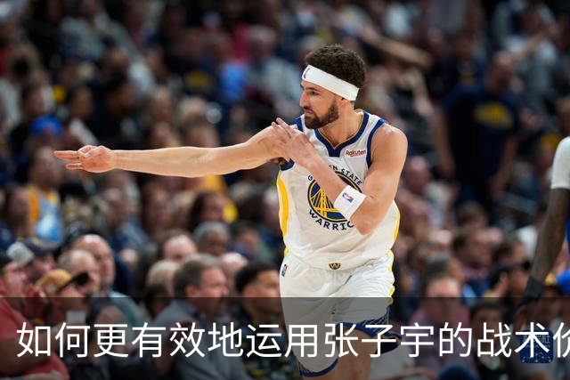 如何更有效地运用张子宇的战术价值