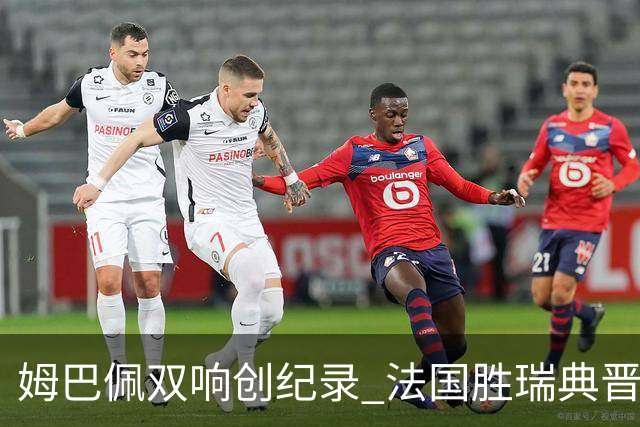 姆巴佩双响创纪录 法国胜瑞典晋级世界杯16强