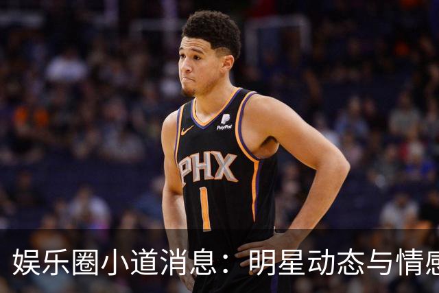 娱乐圈小道消息：明星动态与情感现状