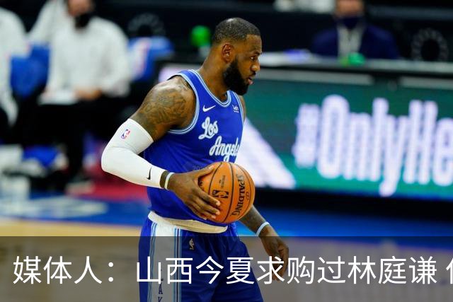 媒体人：山西今夏求购过林庭谦 但后者提出了一些不好满足的条件