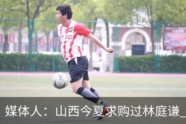 媒体人：山西今夏求购过林庭谦 但后者提出了一些不好满足的条件
