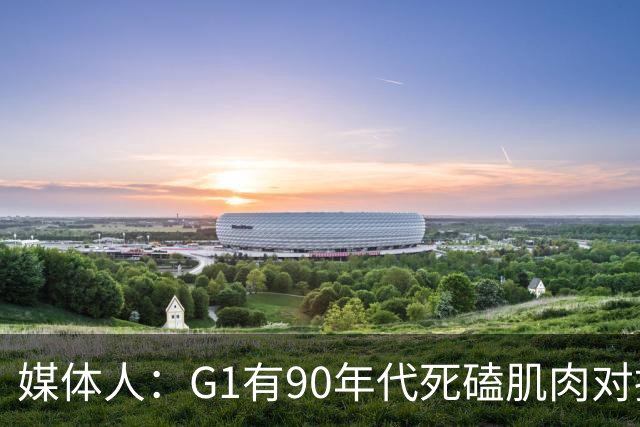 媒体人：G1有90年代死磕肌肉对抗复古感 尼克斯天赋不足但更凶悍