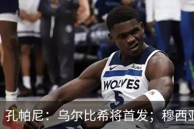 孔帕尼：乌尔比希将首发；穆西亚拉状态待定